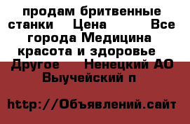  продам бритвенные станки  › Цена ­ 400 - Все города Медицина, красота и здоровье » Другое   . Ненецкий АО,Выучейский п.